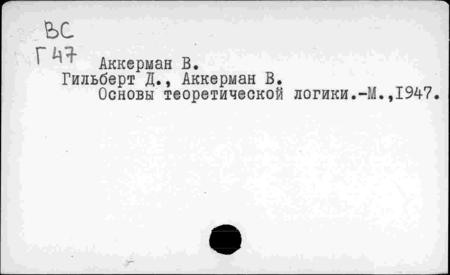 ﻿ьс
г ьз-
’ п ' Аккерман В.
Гильберт Д., Аккерман В.
Основы теоретической логики.-М.,1947.